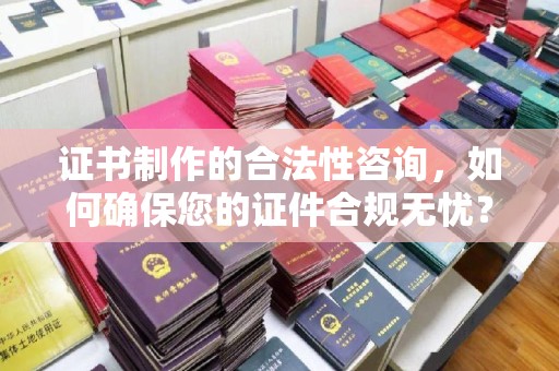 石林证书制作的合法性咨询，如何确保您的证件合规无忧？